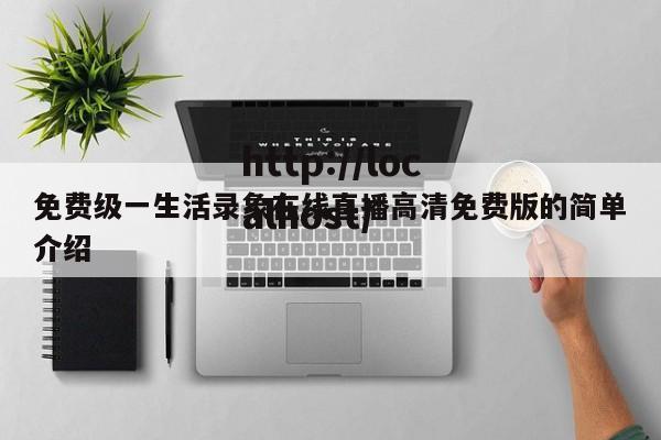 免费级一生活录象在线直播高清免费版的简单介绍