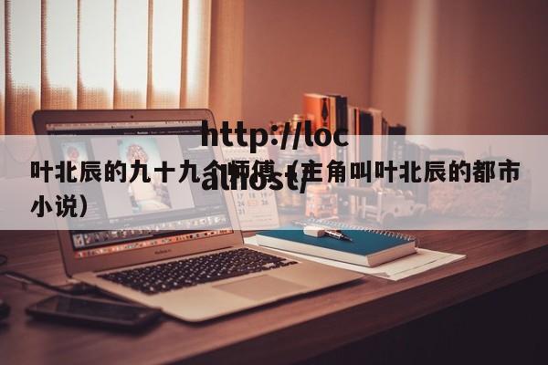 叶北辰的九十九个师傅(主角叫叶北辰的都市小说)